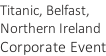 Titanic, Belfast,  Northern Ireland Corporate Event